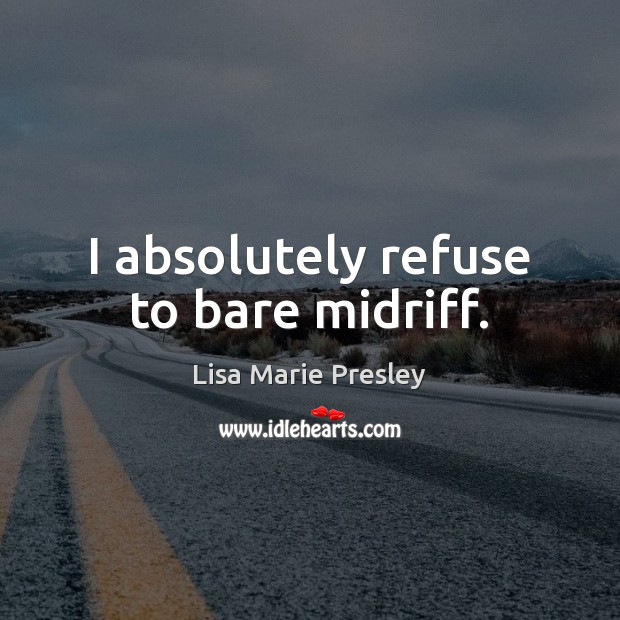 I absolutely refuse to bare midriff. Lisa Marie Presley Picture Quote