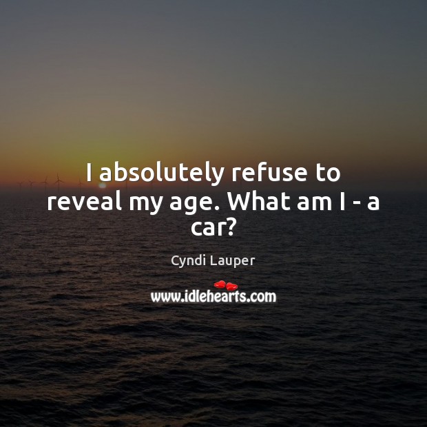 I absolutely refuse to reveal my age. What am I – a car? Cyndi Lauper Picture Quote