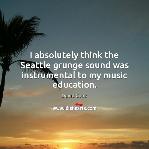 I absolutely think the Seattle grunge sound was instrumental to my music education. David Cook Picture Quote