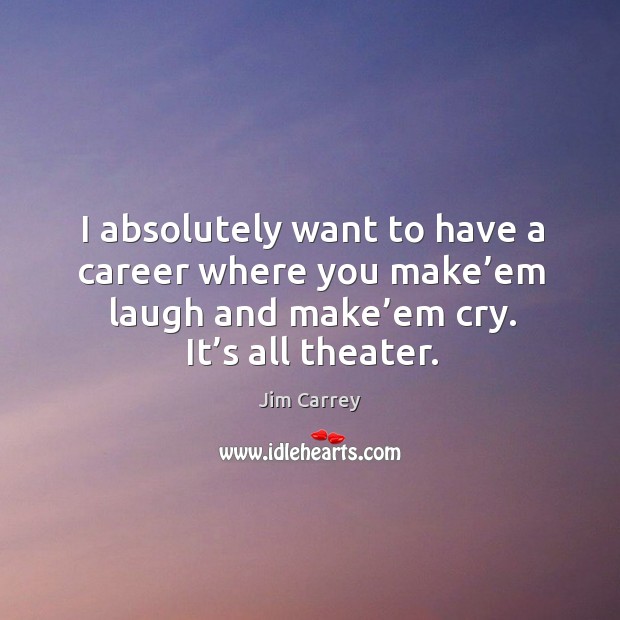 I absolutely want to have a career where you make’em laugh and make’em cry. It’s all theater. Jim Carrey Picture Quote