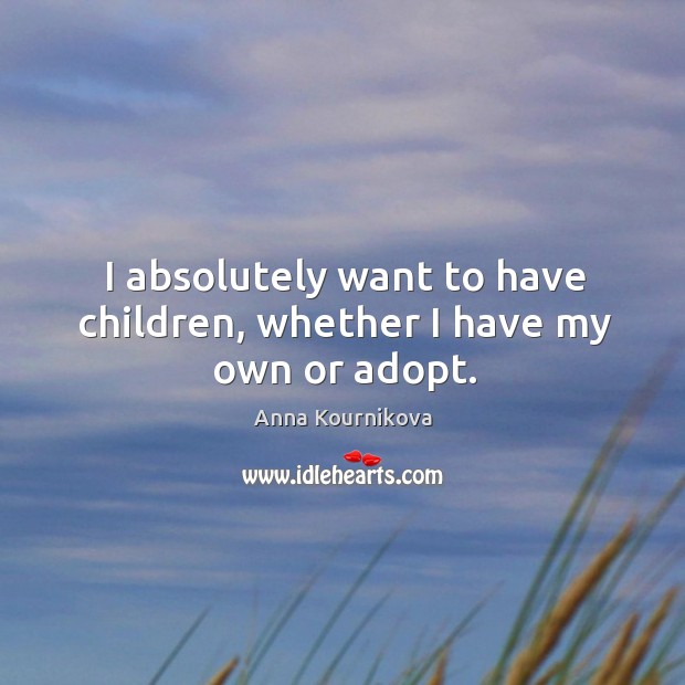 I absolutely want to have children, whether I have my own or adopt. Anna Kournikova Picture Quote