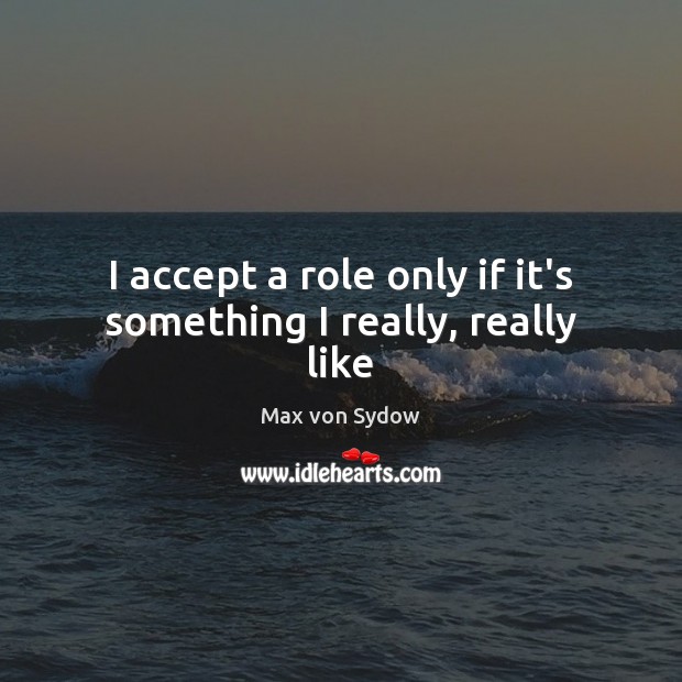 I accept a role only if it’s something I really, really like Max von Sydow Picture Quote