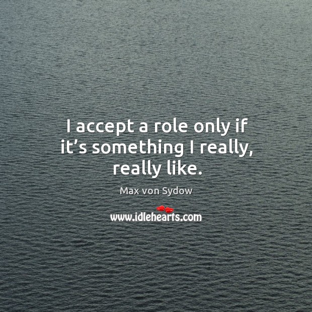 I accept a role only if it’s something I really, really like. Max von Sydow Picture Quote