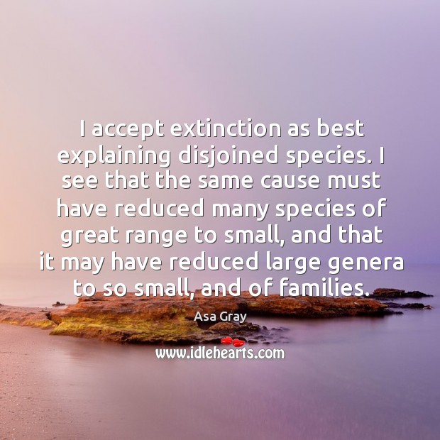 I accept extinction as best explaining disjoined species. I see that the same cause must Asa Gray Picture Quote
