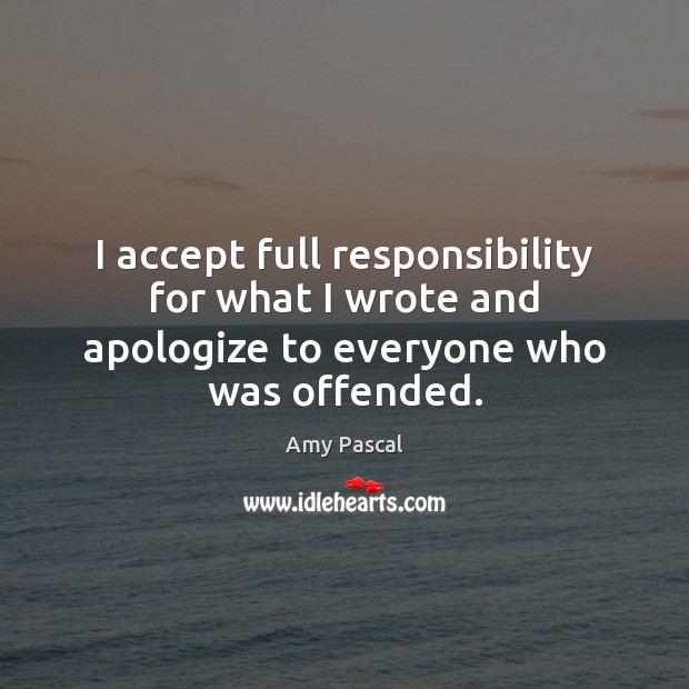 I accept full responsibility for what I wrote and apologize to everyone who was offended. Amy Pascal Picture Quote
