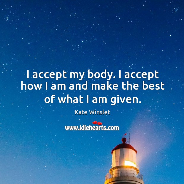 I accept my body. I accept how I am and make the best of what I am given. Kate Winslet Picture Quote