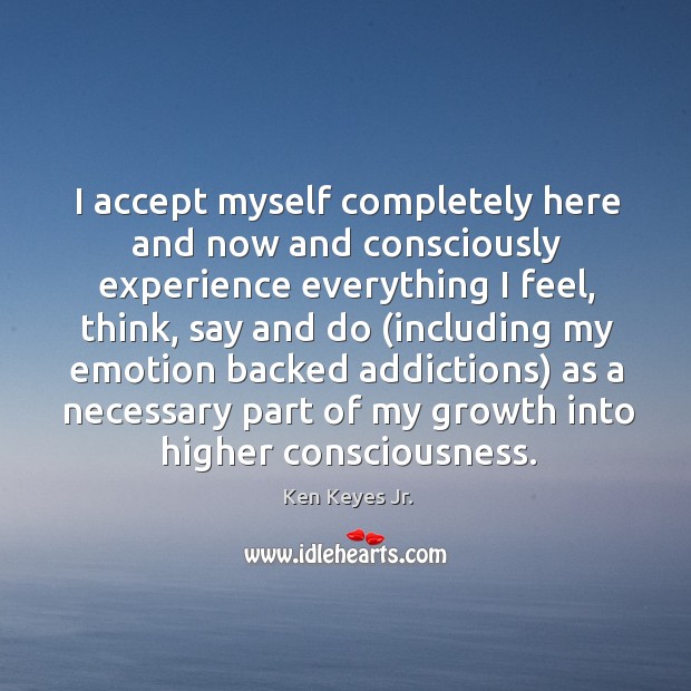 I accept myself completely here and now and consciously experience everything I Ken Keyes Jr. Picture Quote