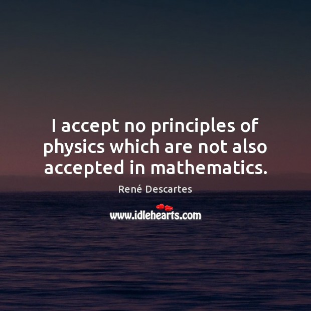 I accept no principles of physics which are not also accepted in mathematics. René Descartes Picture Quote