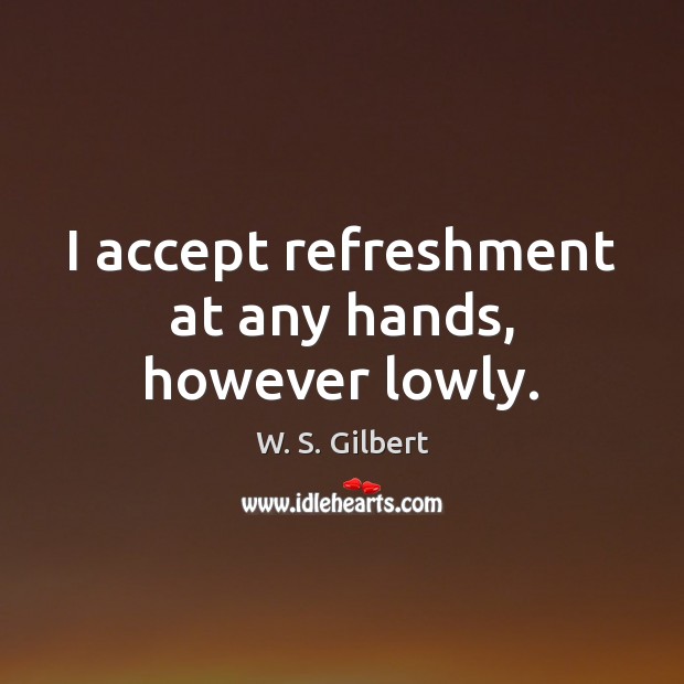 I accept refreshment at any hands, however lowly. W. S. Gilbert Picture Quote