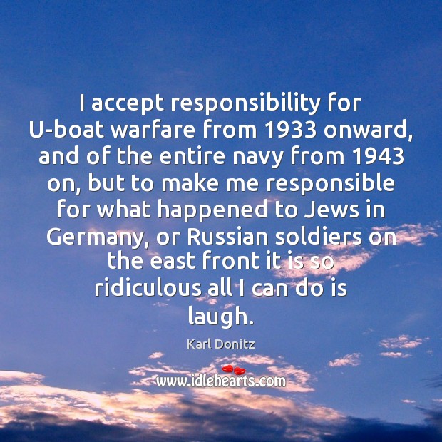I accept responsibility for U-boat warfare from 1933 onward, and of the entire Karl Donitz Picture Quote