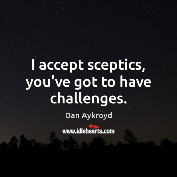 I accept sceptics, you’ve got to have challenges. Dan Aykroyd Picture Quote