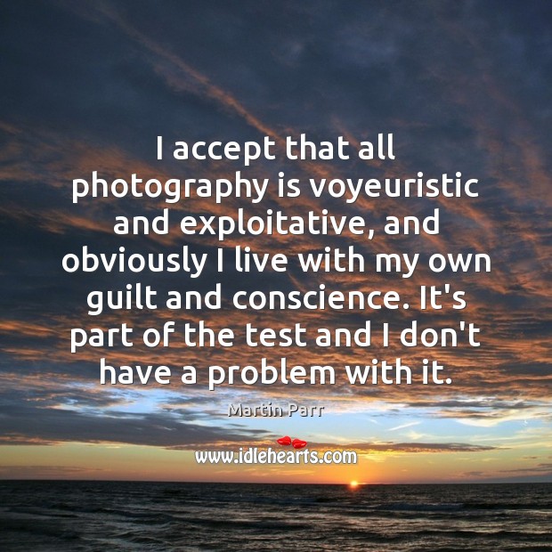 I accept that all photography is voyeuristic and exploitative, and obviously I Guilt Quotes Image