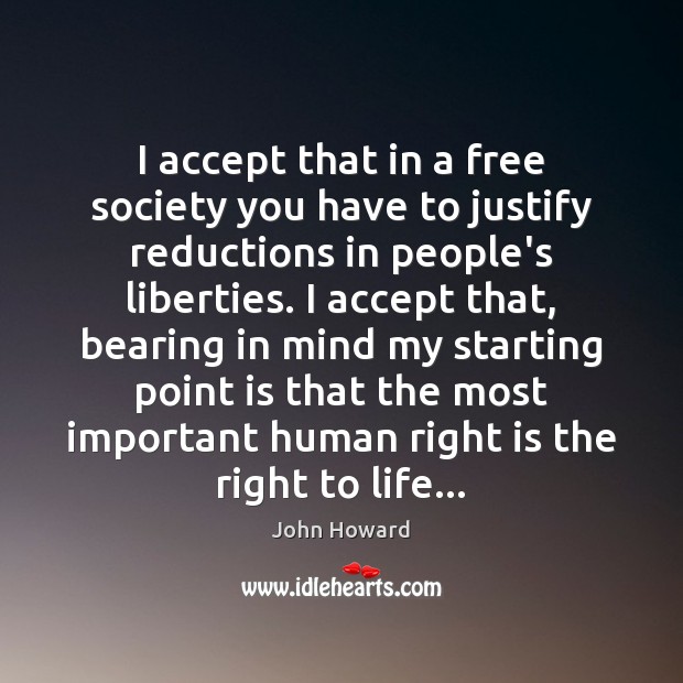 I accept that in a free society you have to justify reductions John Howard Picture Quote