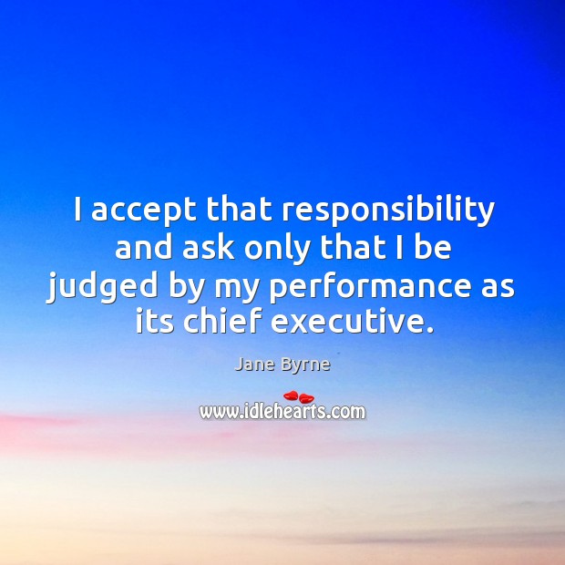 I accept that responsibility and ask only that I be judged by my performance as its chief executive. Jane Byrne Picture Quote