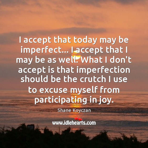 I accept that today may be imperfect… I accept that I may Shane Koyczan Picture Quote