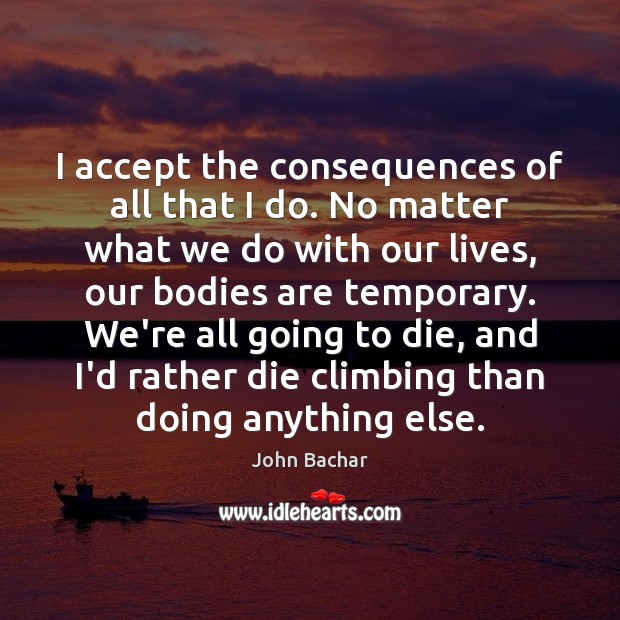 I accept the consequences of all that I do. No matter what John Bachar Picture Quote