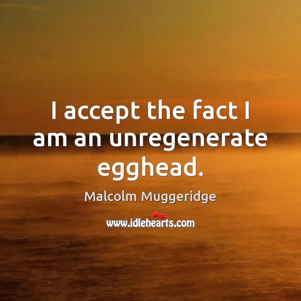 I accept the fact I am an unregenerate egghead. Malcolm Muggeridge Picture Quote