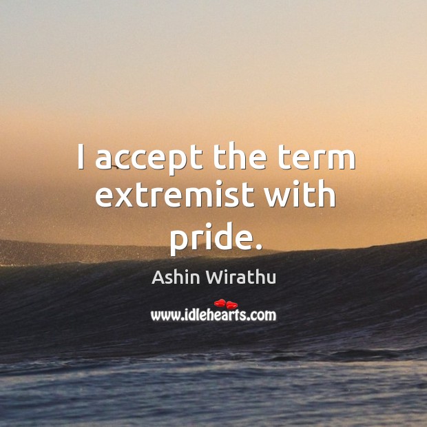 I accept the term extremist with pride. Ashin Wirathu Picture Quote