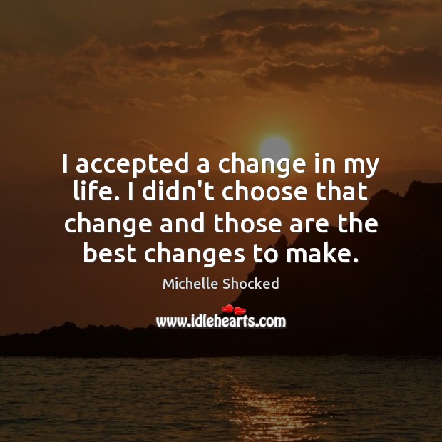 I accepted a change in my life. I didn’t choose that change Michelle Shocked Picture Quote