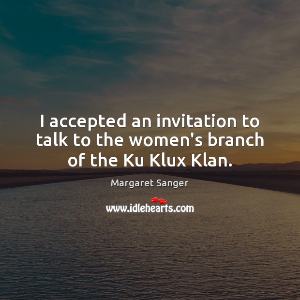 I accepted an invitation to talk to the women’s branch of the Ku Klux Klan. Margaret Sanger Picture Quote