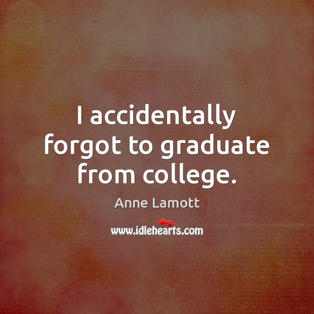 I accidentally forgot to graduate from college. Anne Lamott Picture Quote