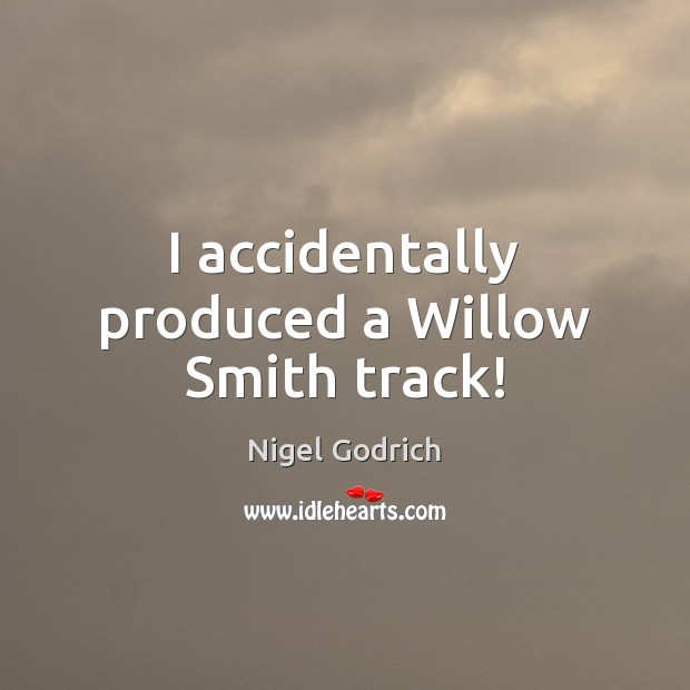 I accidentally produced a Willow Smith track! Nigel Godrich Picture Quote