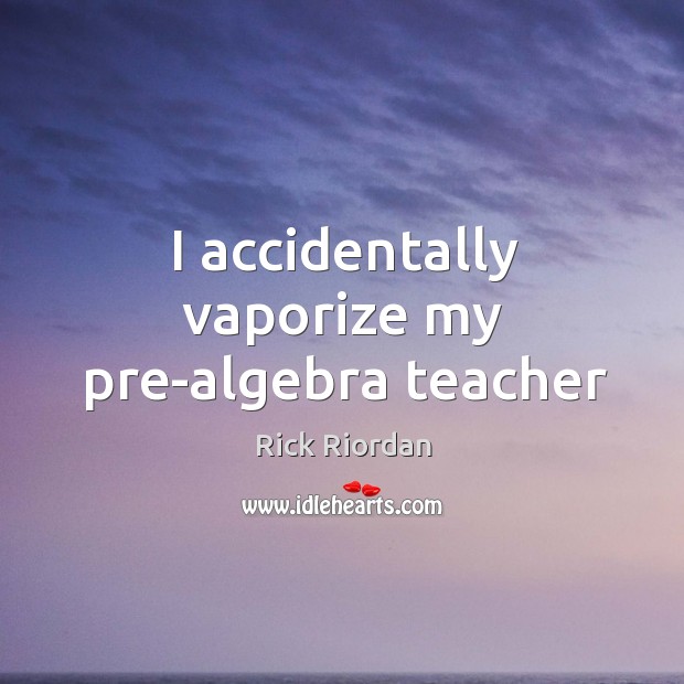 I accidentally vaporize my pre-algebra teacher 