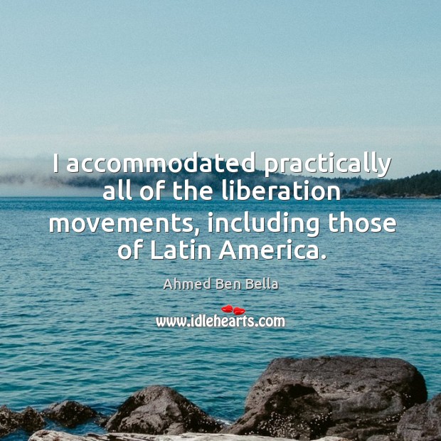 I accommodated practically all of the liberation movements, including those of latin america. Ahmed Ben Bella Picture Quote