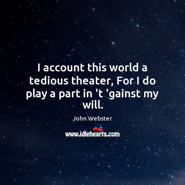 I account this world a tedious theater, For I do play a part in ‘t ‘gainst my will. John Webster Picture Quote