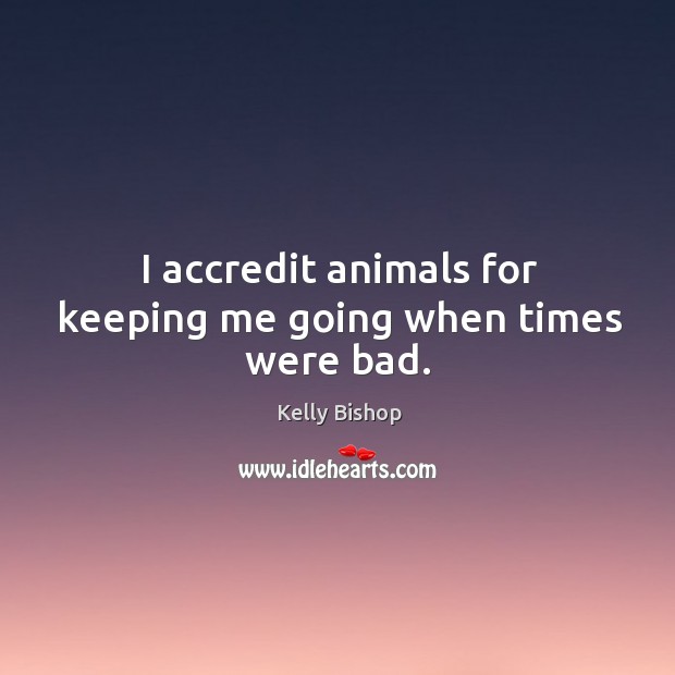 I accredit animals for keeping me going when times were bad. Kelly Bishop Picture Quote