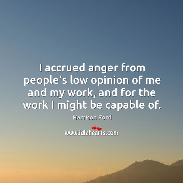 I accrued anger from people’s low opinion of me and my work, and for the work I might be capable of. Image