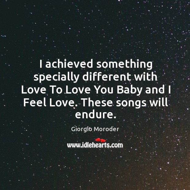 I achieved something specially different with love to love you baby and I feel love. These songs will endure. Giorgio Moroder Picture Quote