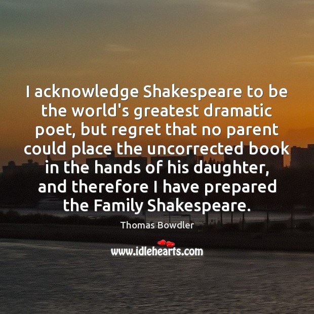 I acknowledge Shakespeare to be the world’s greatest dramatic poet, but regret Thomas Bowdler Picture Quote