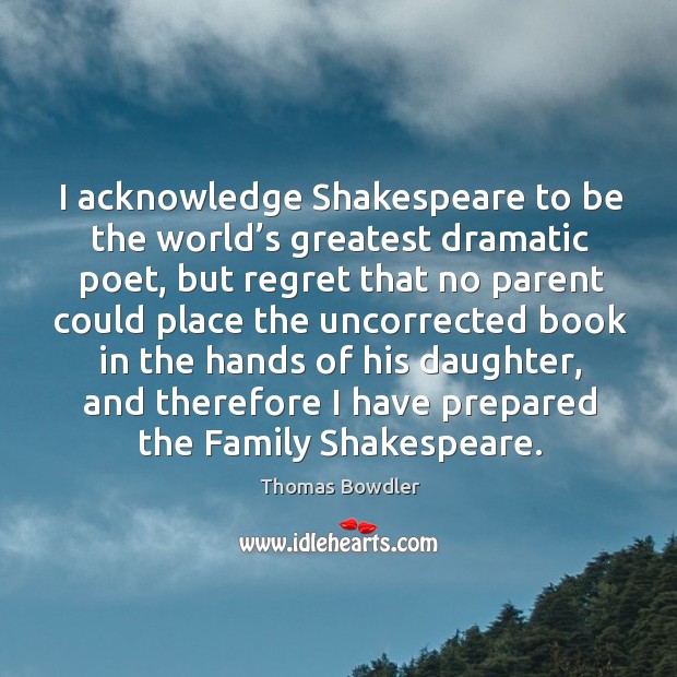 I acknowledge shakespeare to be the world’s greatest dramatic poet Thomas Bowdler Picture Quote