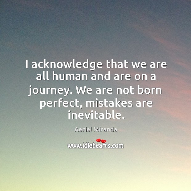 I acknowledge that we are all human and are on a journey. Aeriel Miranda Picture Quote