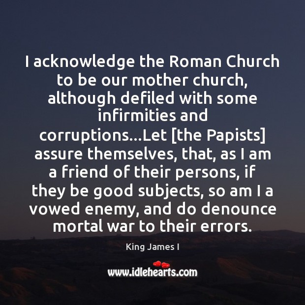I acknowledge the Roman Church to be our mother church, although defiled King James I Picture Quote