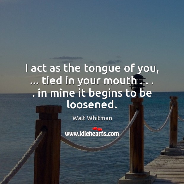 I act as the tongue of you, … tied in your mouth . . . . in Walt Whitman Picture Quote
