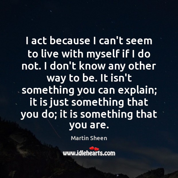 I act because I can’t seem to live with myself if I Martin Sheen Picture Quote