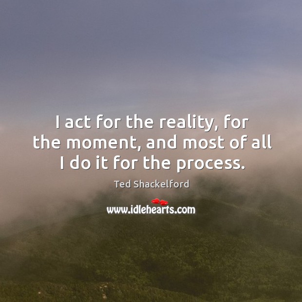I act for the reality, for the moment, and most of all I do it for the process. Ted Shackelford Picture Quote