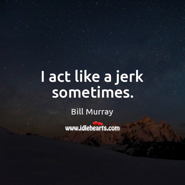 I act like a jerk sometimes. Bill Murray Picture Quote