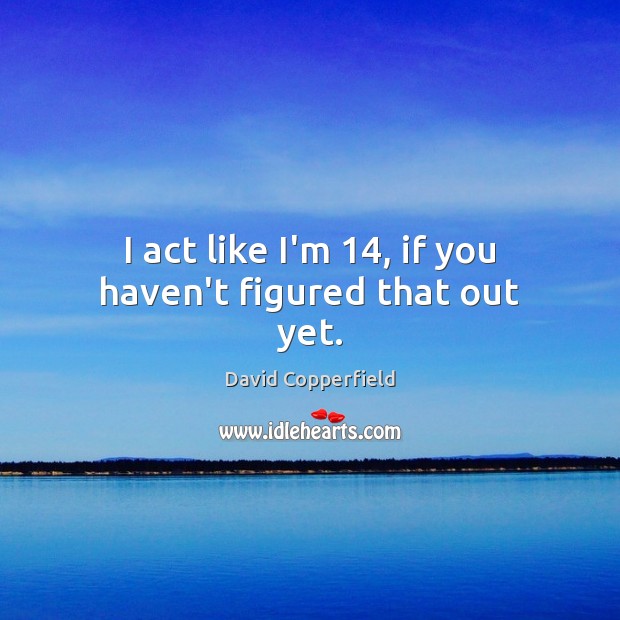 I act like I’m 14, if you haven’t figured that out yet. David Copperfield Picture Quote