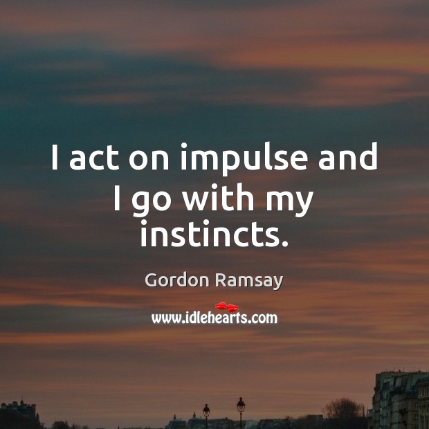 I act on impulse and I go with my instincts. Gordon Ramsay Picture Quote
