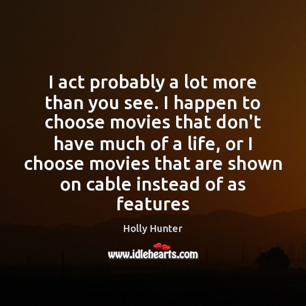 I act probably a lot more than you see. I happen to Holly Hunter Picture Quote
