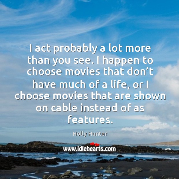 I act probably a lot more than you see. I happen to choose movies that don’t have much of a life Holly Hunter Picture Quote