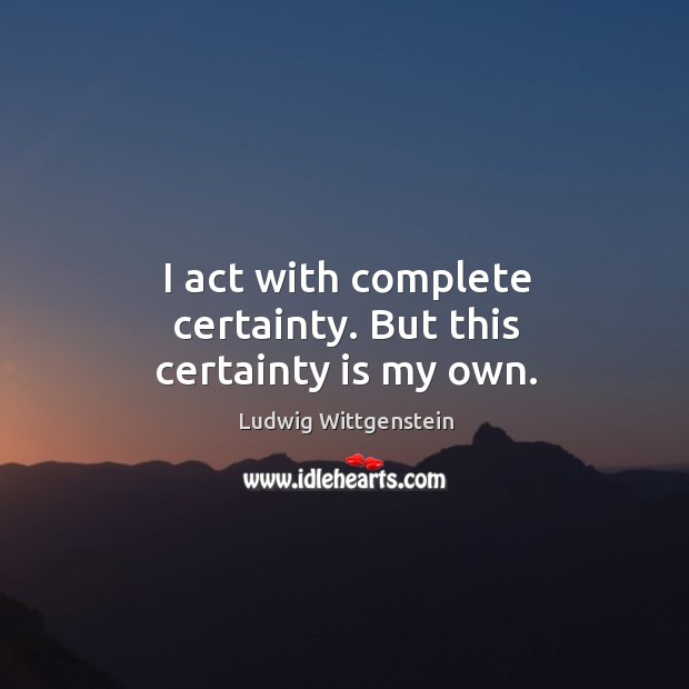 I act with complete certainty. But this certainty is my own. Ludwig Wittgenstein Picture Quote