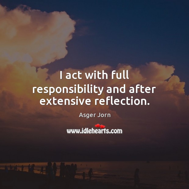 I act with full responsibility and after extensive reflection. Asger Jorn Picture Quote