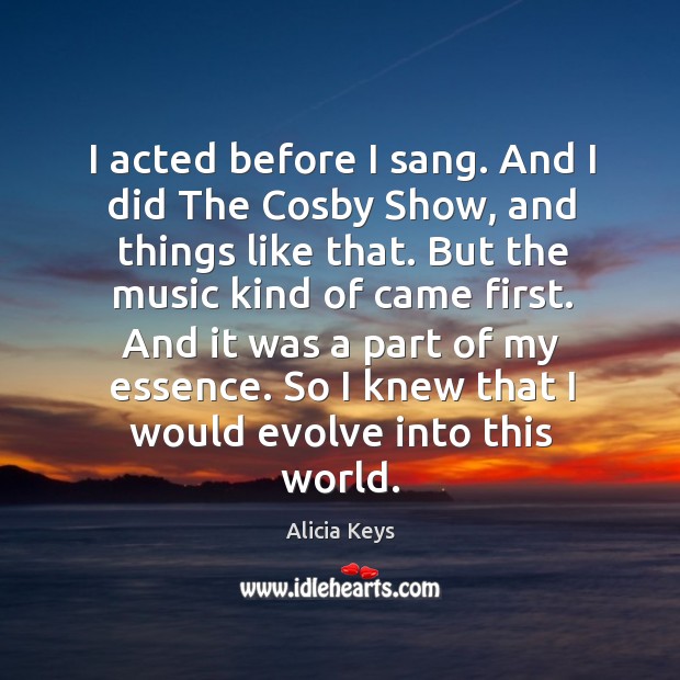 I acted before I sang. And I did The Cosby Show, and Alicia Keys Picture Quote