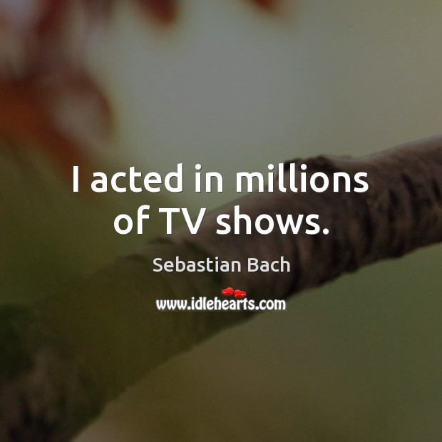 I acted in millions of TV shows. Sebastian Bach Picture Quote