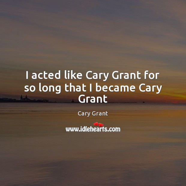 I acted like Cary Grant for so long that I became Cary Grant Cary Grant Picture Quote