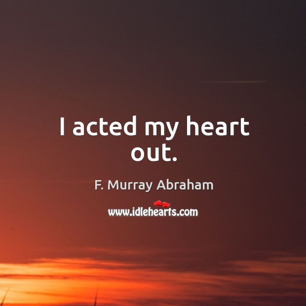 I acted my heart out. F. Murray Abraham Picture Quote